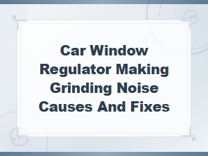 Car Window Regulator Making Grinding Noise Causes and Fixes
