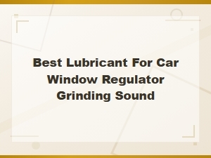 Best Lubricant for Car Window Regulator Grinding Sound – Maintenance Tips