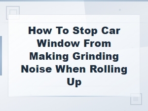 How to Stop Car Window From Making Grinding Noise When Rolling Up