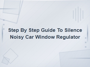 How to Silence a Noisy Car Window Regulator: Step-by-Step Lubrication and Maintenance Guide