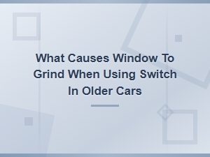 Car Window Grinding When Using Switch Causes and Maintenance Tips