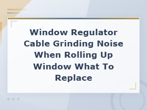 Window Regulator Cable Grinding Noise When Rolling Up Window What to Replace